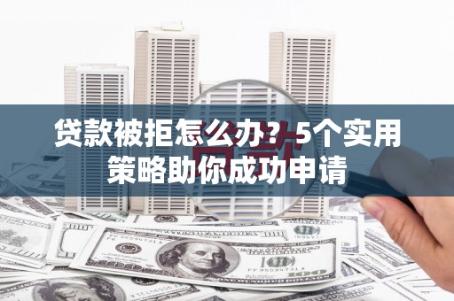 叙永贷款被拒怎么办？5个实用策略助你成功申请