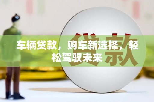 叙永车辆贷款，购车新选择，轻松驾驭未来