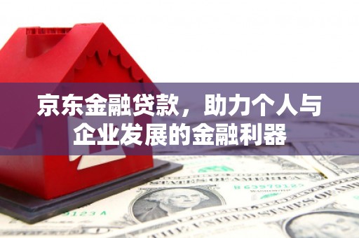叙永京东金融贷款，助力个人与企业发展的金融利器
