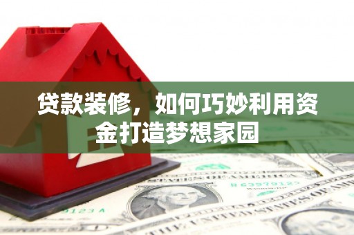 叙永贷款装修，如何巧妙利用资金打造梦想家园