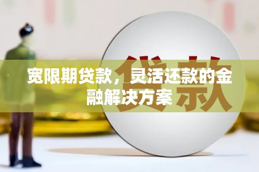 叙永宽限期贷款，灵活还款的金融解决方案