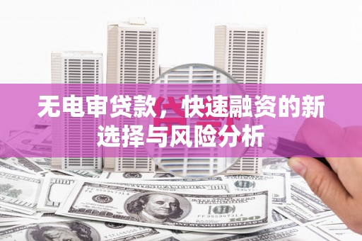 叙永无电审贷款，快速融资的新选择与风险分析