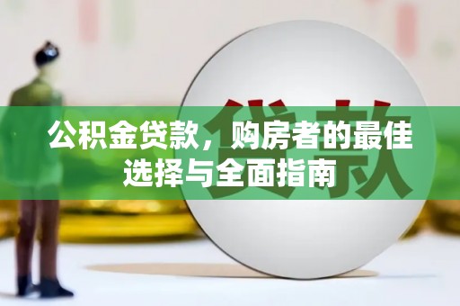 叙永公积金贷款，购房者的最佳选择与全面指南
