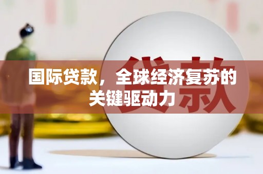 叙永国际贷款，全球经济复苏的关键驱动力