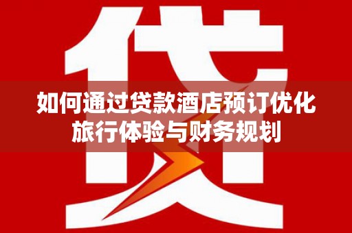 叙永如何通过贷款酒店预订优化旅行体验与财务规划