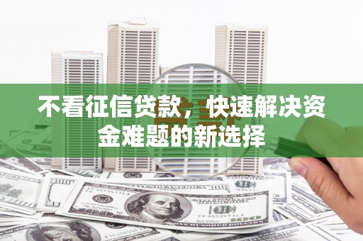 叙永不看征信贷款，快速解决资金难题的新选择