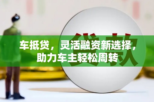 叙永车抵贷，灵活融资新选择，助力车主轻松周转