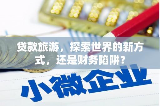 叙永贷款旅游，探索世界的新方式，还是财务陷阱？