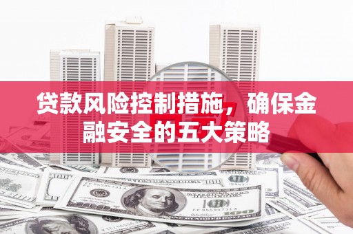 叙永贷款风险控制措施，确保金融安全的五大策略