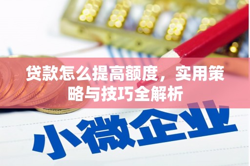 叙永贷款怎么提高额度，实用策略与技巧全解析