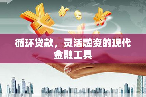 叙永循环贷款，灵活融资的现代金融工具