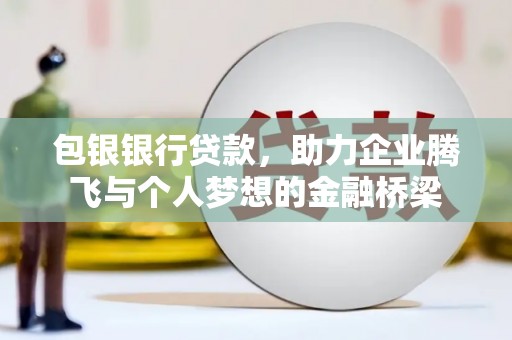 叙永包银银行贷款，助力企业腾飞与个人梦想的金融桥梁