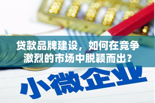 叙永贷款品牌建设，如何在竞争激烈的市场中脱颖而出？