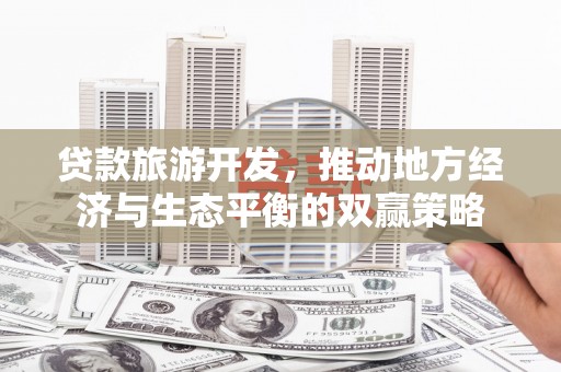 叙永贷款旅游开发，推动地方经济与生态平衡的双赢策略