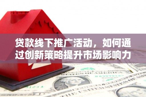 叙永贷款线下推广活动，如何通过创新策略提升市场影响力