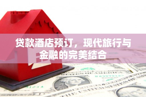 叙永贷款酒店预订，现代旅行与金融的完美结合