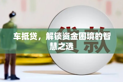 叙永车抵贷，解锁资金困境的智慧之选