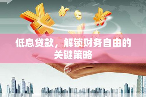 叙永低息贷款，解锁财务自由的关键策略