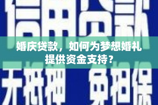 叙永婚庆贷款，如何为梦想婚礼提供资金支持？