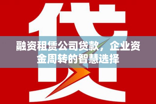 叙永融资租赁公司贷款，企业资金周转的智慧选择