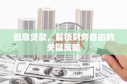 叙永低息贷款，解锁财务自由的关键策略