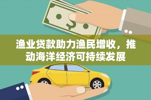 叙永渔业贷款助力渔民增收，推动海洋经济可持续发展
