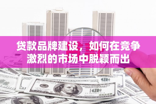 叙永贷款品牌建设，如何在竞争激烈的市场中脱颖而出