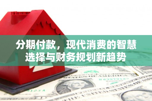 叙永分期付款，现代消费的智慧选择与财务规划新趋势