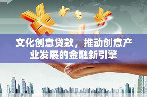 叙永文化创意贷款，推动创意产业发展的金融新引擎