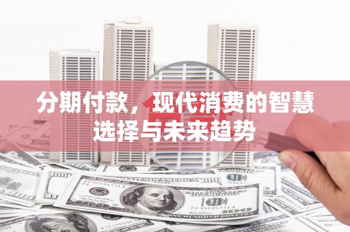 叙永分期付款，现代消费的智慧选择与未来趋势