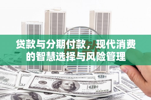 叙永贷款与分期付款，现代消费的智慧选择与风险管理