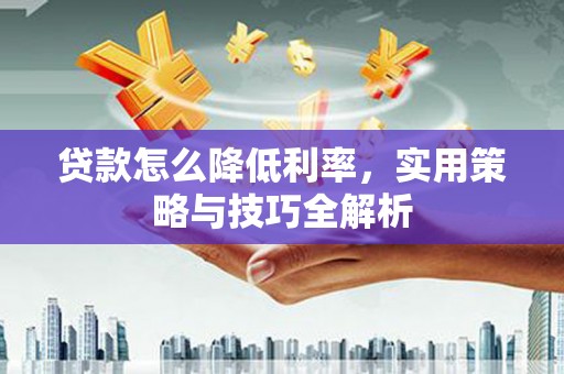 叙永贷款怎么降低利率，实用策略与技巧全解析
