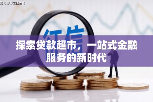 叙永探索贷款超市，一站式金融服务的新时代