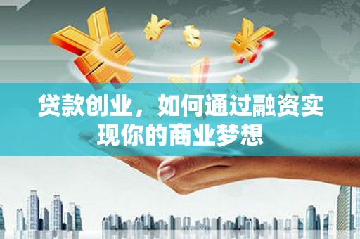 叙永贷款创业，如何通过融资实现你的商业梦想