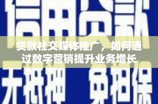 叙永贷款社交媒体推广，如何通过数字营销提升业务增长