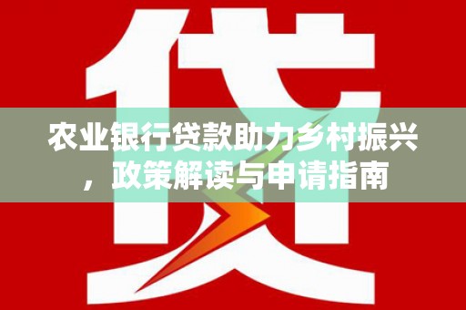 叙永农业银行贷款助力乡村振兴，政策解读与申请指南