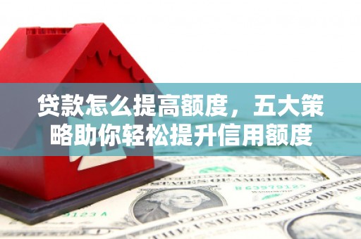 叙永贷款怎么提高额度，五大策略助你轻松提升信用额度