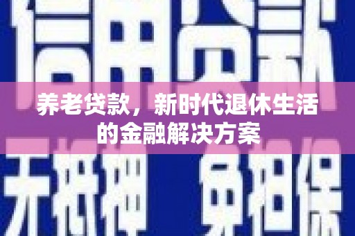 叙永养老贷款，新时代退休生活的金融解决方案