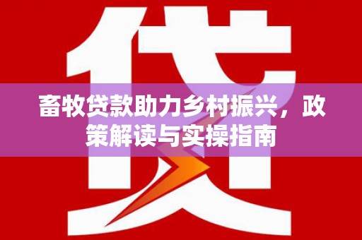 叙永畜牧贷款助力乡村振兴，政策解读与实操指南