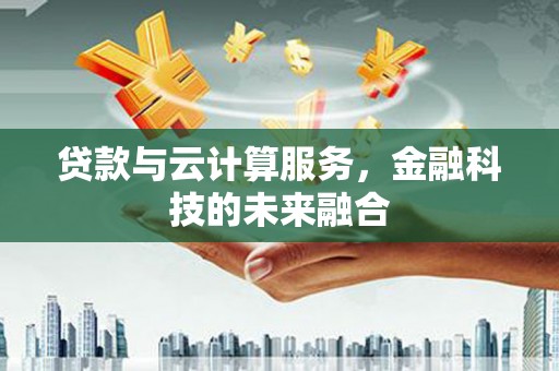 叙永贷款与云计算服务，金融科技的未来融合