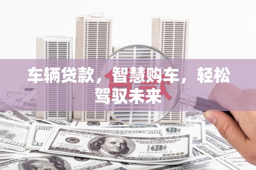 叙永车辆贷款，智慧购车，轻松驾驭未来