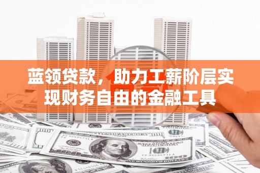 叙永蓝领贷款，助力工薪阶层实现财务自由的金融工具